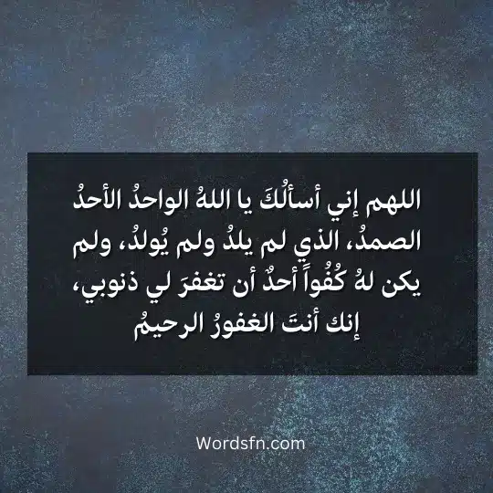 اللهم إني أسألُكَ يا اللهُ الواحدُ الأحدُ الصمدُ الذي لم يلدُ ولم يُولدُ ولم يكن لهُ كُفُواً أحدٌ أن تغفرَ لي ذنوبي إنك أنتَ الغفورُ الرحيمُ