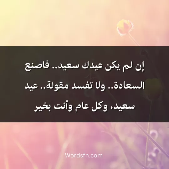 إن لم يكن عيدك سعيد.. فاخلق السعادة.. ولا تفسد مقولة.. العيد سعيد، وكل عام وأنت بخير