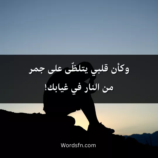 وكأن قلبي يتلظّى على جمر من النار في غيابك!