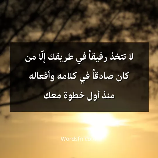 لا تتخذ رفيقاً في طريقك إلّا من كان صادقاً في كلامه وأفعاله منذ أول خطوة معك