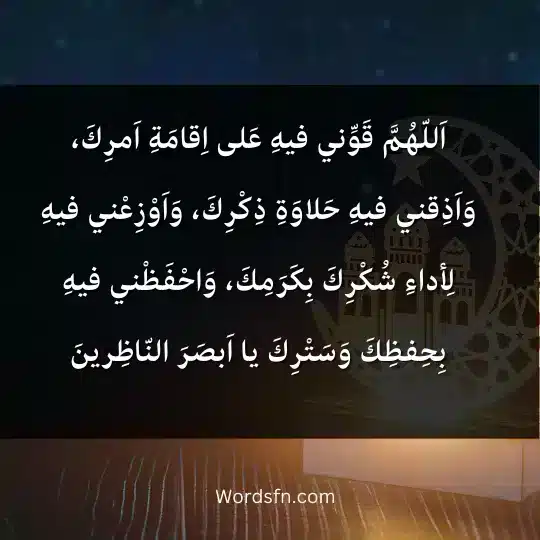 اَللّهُمَّ قَوِّني فيهِ عَلى اِقامَةِ اَمرِكَ، وَاَذِقني فيهِ حَلاوَةِ ذِكْرِكَ، وَاَوْزِعْني فيهِ لِأداءِ شُكْرِكَ بِكَرَمِكَ، وَاحْفَظْني فيهِ بِحِفظِكَ وَسَتْرِكَ يا اَبصَرَ النّاظِرينَ