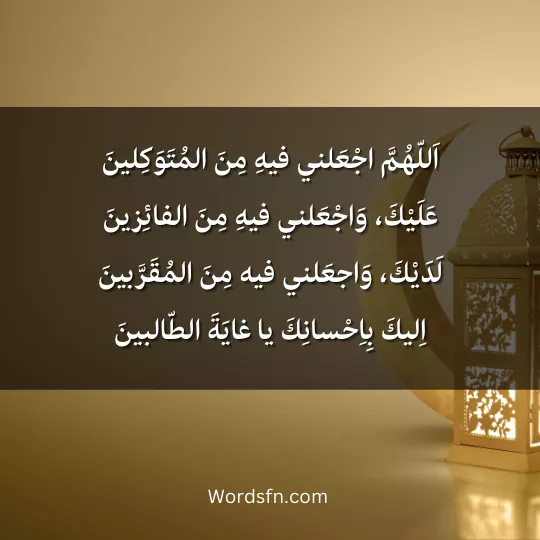 اَللّهُمَّ اجْعَلني فيهِ مِنَ المُتَوَكِلينَ عَلَيْكَ، وَاجْعَلني فيهِ مِنَ الفائِزينَ لَدَيْكَ، وَاجعَلني فيه مِنَ المُقَرَّبينَ اِليكَ بِاِحْسانِكَ يا غايَةَ الطّالبينَ