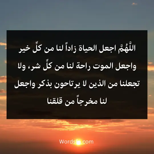 اللَّهُمَّ اجعل الحياة زاداً لنا من كلِّ خير واجعل الموت راحة لنا من كلِّ شر، ولا تجعلنا من الذين لا يرتاحون بذكر واجعل لنا مخرجاً من قلقنا