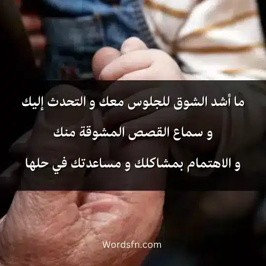 ما أشد الشوق للجلوس معك و التحدث إليك و سماع القصص المشوقة منك و الاهتمام بمشاكلك و مساعدتك في حلها