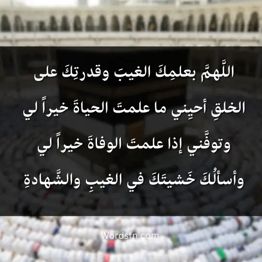 اللَّهمَّ بعلمِكَ الغيبَ وقدرتِكَ على الخلقِ أحيِني ما علمتَ الحياةَ خيراً لي وتوفَّني إذا علمتَ الوفاةَ خيراً لي وأسألُكَ خَشيتَكَ في الغيبِ والشَّهادةِ