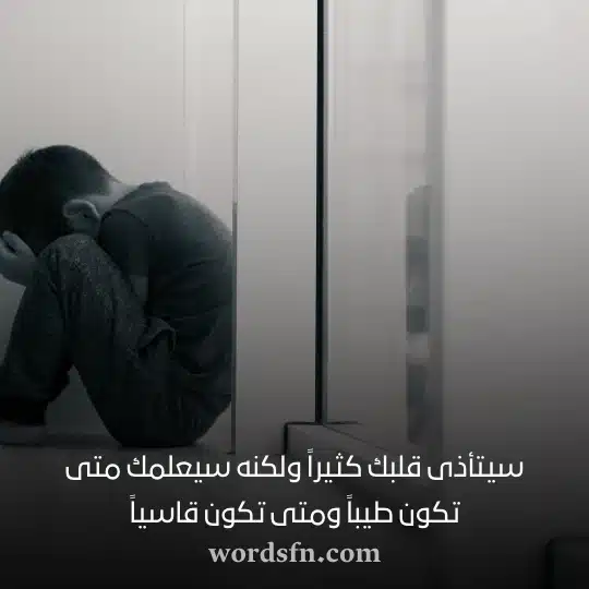 سيتأذى قلبك كثيراً ولكنه سيعلمك متى تكون طيباً ومتى تكون قاسياً حالات واتس اب حزن