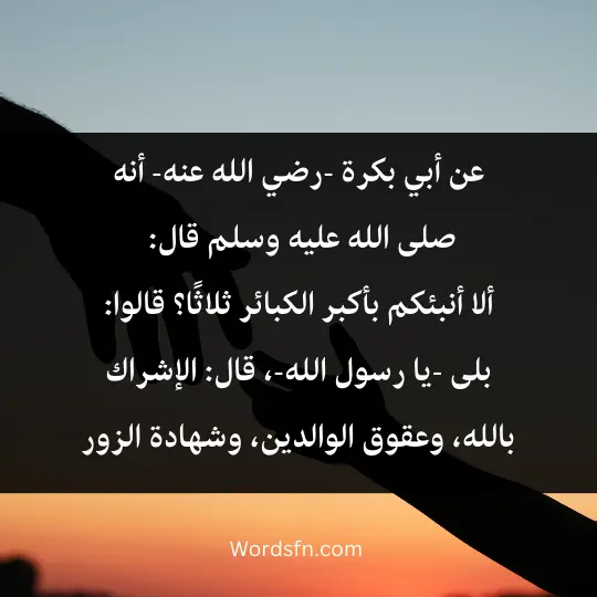 أبي بكرة -رضي الله عنه- أنه صلى الله عليه وسلم قال: ألا أنبئكم بأكبر الكبائر ثلاثًا؟ قالوا: بلى -يا رسول الله-، قال: الإشراك بالله، وعقوق الوالدين، وشهادة الزور