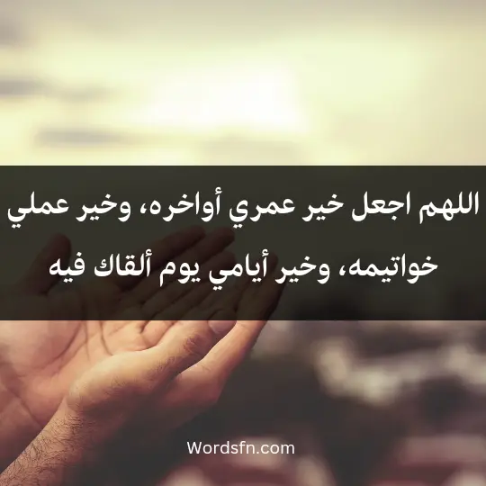 اللهم اجعل خير عمري أواخره، وخير عملي خواتيمه، وخير أيامي يوم ألقاك فيه