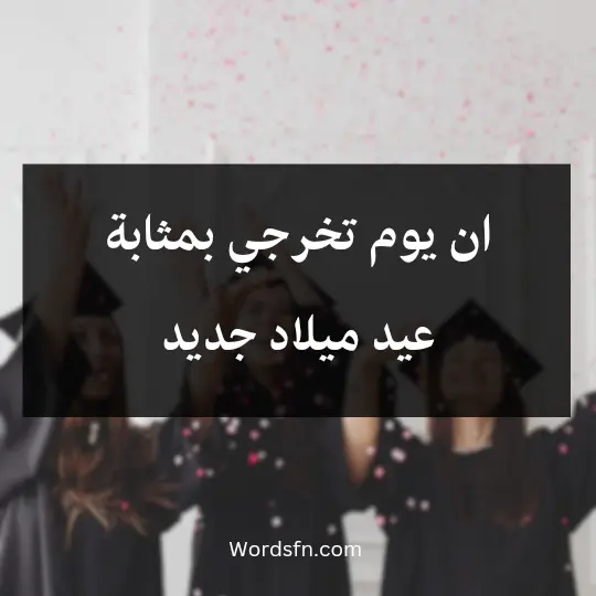ان يوم تخرجي بمثابة عيد ميلاد جديد