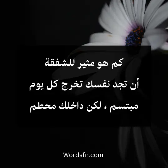 كم هو مثير للشفقة أن تجد نفسك تخرج كل يوم مبتسم ، لكن داخلك محطم