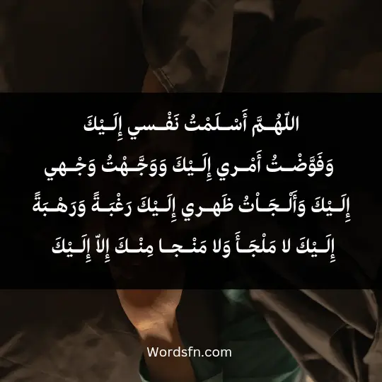 اللّهُـمَّ أَسْـلَمْتُ نَفْـسي إِلَـيْكَ، وَفَوَّضْـتُ أَمْـري إِلَـيْكَ، وَوَجَّـهْتُ وَجْـهي إِلَـيْكَ، وَأَلْـجَـاْتُ ظَهـري إِلَـيْكَ، رَغْبَـةً وَرَهْـبَةً إِلَـيْكَ، لا مَلْجَـأَ وَلا مَنْـجـا مِنْـكَ إِلاّ إِلَـيْكَ، آمَنْـتُ بِكِتـابِكَ الّـذي أَنْزَلْـتَ وَبِنَبِـيِّـكَ الّـذي أَرْسَلْـت