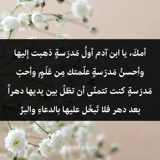 أمكَ، يا ابن آدم، أولُ مَدرَسةٍ ذهبت إليها، وأحسنُ مَدرَسةٍ علّمتك مِن عَلَمٍ، وأحبّ مَدرَسةٍ كنت تتمنّى أن تظلّ بين يديها دهراً بعد دهر، فلا تَبخَل عليها بالدعاءِ والبرِّ.