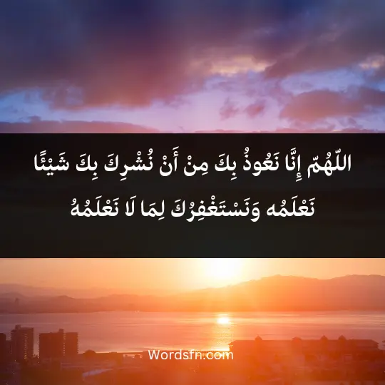 اللّهُمّ إِنَّا نَعُوذُ بِكَ مِنْ أَنْ نُشْرِكَ بِكَ شَيْئًا نَعْلَمُهُ، وَنَسْتَغْفِرُكَ لِمَا لَا نَعْلَمُهُ.