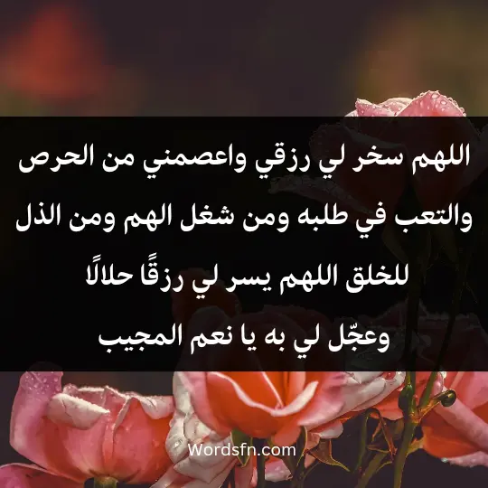 اللهم سخر لي رزقي، واعصمني من الحرص والتعب في طلبه، ومن شغل الهم ومن الذل للخلق، اللهم يسر لي رزقًا حلالًا وعجّل لي به يا نعم المجيب