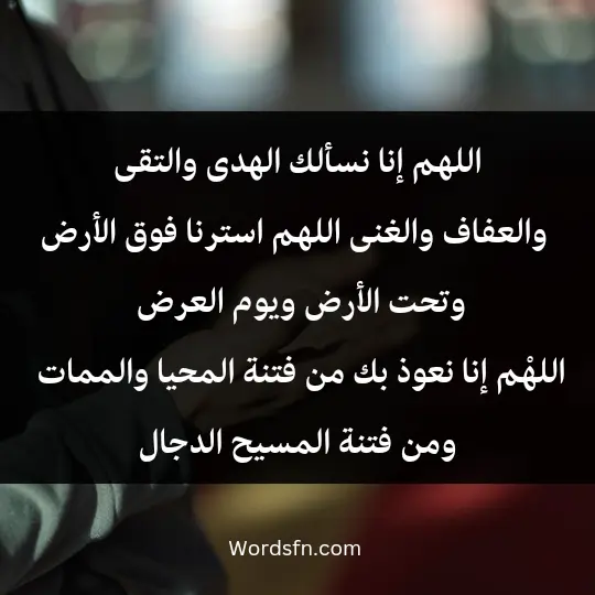 اللهم إنا نسألك الهدى والتقى والعفاف والغنى، اللهم استرنا فوق الأرض وتحت الأرض ويوم العرض، اللهْم إنا نعوذ بك من فتنة المحيا والممات ومن فتنة المسيح الدجال