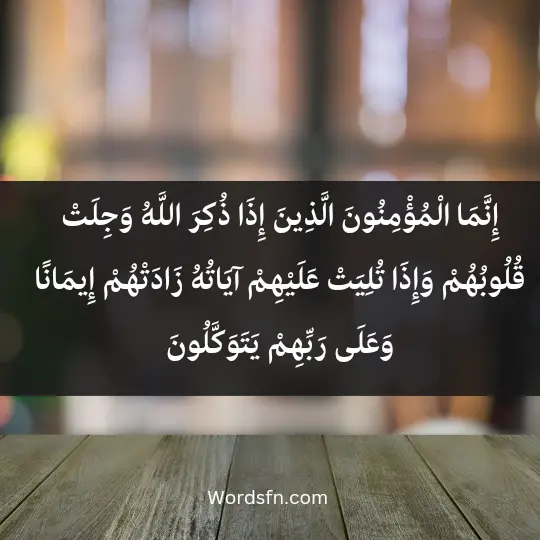 إِنَّمَا الْمُؤْمِنُونَ الَّذِينَ إِذَا ذُكِرَ اللَّهُ وَجِلَتْ قُلُوبُهُمْ وَإِذَا تُلِيَتْ عَلَيْهِمْ آيَاتُهُ زَادَتْهُمْ إِيمَانًا وَعَلَى رَبِّهِمْ يَتَوَكَّلُونَ