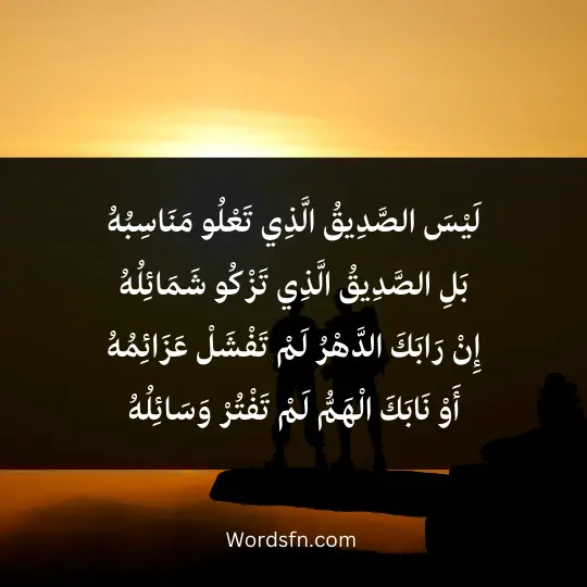 Poetry about a friend 2 - فن العبارات لَيْسَ الصَّدِيقُ الَّذِي تَعْلُو مَنَاسِبُهُ بَلِ الصَّدِيقُ الَّذِي تَزْكُو شَمَائِلُهُ إِنْ رَابَكَ الدَّهْرُ لَمْ تَفْشَلْ عَزَائِمُهُ أَوْ نَابَكَ الْهَمُّ لَمْ تَفْتُرْ وَسَائِلُهُ