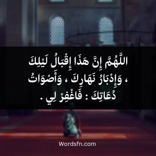 اللَّهُمَّ إِنَّ هَذَا إِقْبَالُ لَيْلِكَ ، وَإِدْبَارُ نَهَارِكَ ، وَأَصْوَاتُ دُعَاتِكَ : فَاغْفِرْ لِي .