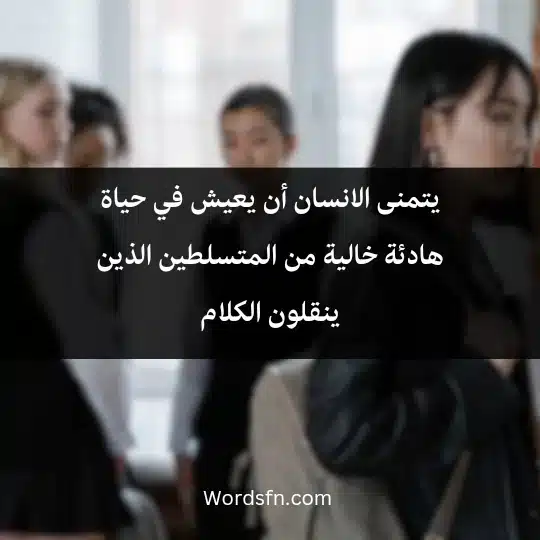 يتمنى الانسان أن يعيش في حياة هادئة خالية من المتسلطين الذين ينقلون الكلام