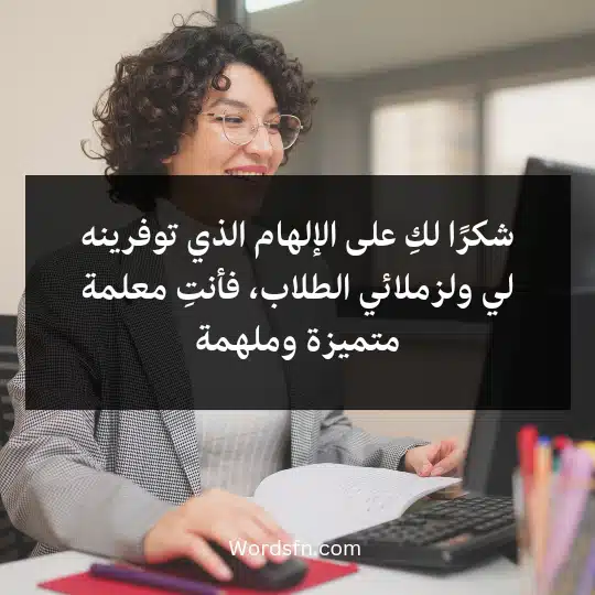 شكرًا لكِ على الإلهام الذي توفرينه لي ولزملائي الطلاب، فأنتِ معلمة متميزة وملهمة.