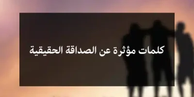 كلمات مؤثرة عن الصداقة الحقيقية