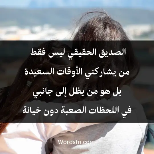 الصديق الحقيقي ليس فقط من يشاركني الأوقات السعيدة، بل هو من يظل إلى جانبي في اللحظات الصعبة دون خيانة