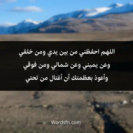 اللهم احفظني من بين يدي ومن خلفي وعن يميني وعن شمالي ومن فوقي وأعوذ بعظمتك أن أغتال من تحتي