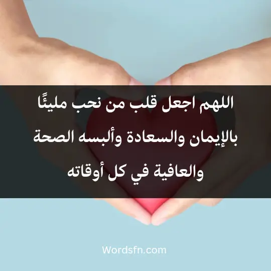 اللهم اجعل قلب من نحب مليئًا بالإيمان والسعادة، وألبسه الصحة والعافية في كل أوقاته