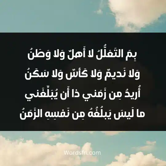 بِمَ التَعَلُّلُ لا أَهلٌ وَلا وَطَنُ وَلا نَديمٌ وَلا كَأسٌ وَلا سَكَنُ أُريدُ مِن زَمَني ذا أَن يُبَلِّغَني ما لَيسَ يَبلُغُهُ مِن نَفسِهِ الزَمَنُ