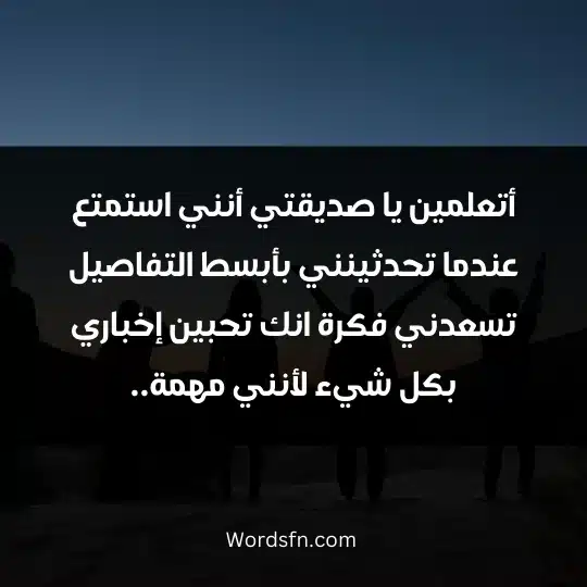 أتعلمين يا صديقتي أنني استمتع عندما تحدثينني بأبسط التفاصيل تسعدني فكرة انك تحبين إخباري بكل شيء لأنني مهمة..