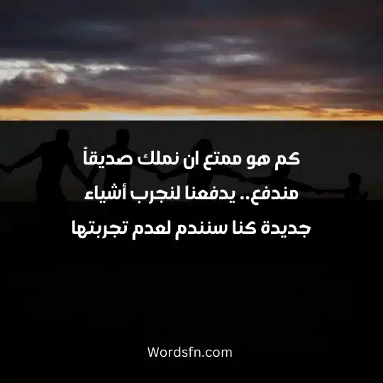 كم هو ممتع ان نملك صديقاً مندفع.. يدفعنا لنجرب أشياء جديدة كنا سنندم لعدم تجربتها