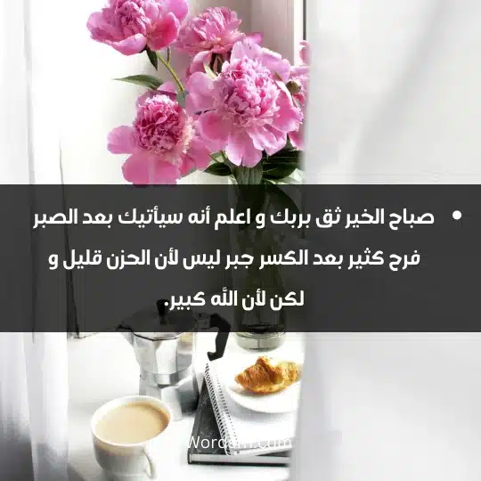 صباح الخير ثق بربك و اعلم أنه سيأتيك بعد الصبر فرح كثير بعد الكسر جبر ليس لأن الحزن قليل و لكن لأن الله كبير.