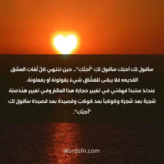 سأقول لك أحبّك سَأقولُ لكِ "أُحِبُّكِ".. حينَ تنتهي كلُّ لُغَاتِ العشق القديمَه فلا يبقى للعُشَّاقِ شيءٌ يقولونَهُ أو يفعلونَهْ. عندئذ ستبدأ مُهِمَّتي في تغيير حجارة هذا العالمْ وفي تغيير هَنْدَسَتِهْ شجرةً بعد شَجَرَة وكوكباً بعد كوكبْ وقصيدةً بعد قصيدَة سأقولُ لكِ "أُحِبُّكِ".