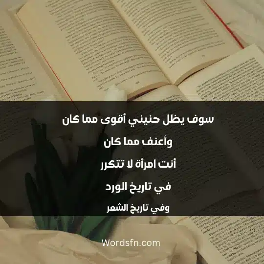 سوف يظل حنيني أقوى مما كان وأعنف مما كان أنت امرأة لا تتكرر في تاريخ الورد وفي تاريخ الشعر