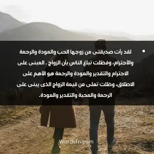 لقد رأت صديقتى من زوجها الحب والمودة والرحمة والأحترام، وفظلت تبلغ الناس بأن الزواج . المبنى على الاحترام والتقدير والمودة والرحمة هو الأهم على الاطلاق، وظلت تعلى من قيمة الزواج الذى يبنى على الرحمة والمحبة والتقدير والمودة.