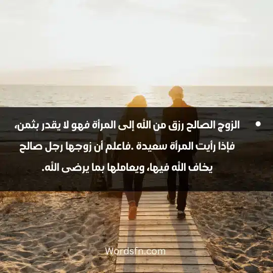 الزوج الصالح رزق من الله إلى المرأة فهو لا يقدر بثمن، فإذا رأيت المرأة سعيدة .فاعلم أن زوجها رجل صالح يخاف الله فيها، ويعاملها بما يرضى الله.