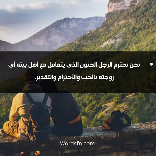 نحن نحترم الرجل الحنون الذى يتعامل مع أهل بيته أى زوجته بالحب والأحترام والتقدير.