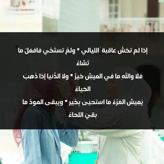 إذا لم تخشَ عاقبة َ الليالي * ولمْ تستَحْي فافعَلْ ما تَشاءُ فلا واللهِ ما في العيشِ خيرٌ * ولا الدُّنيا إذا ذَهبَ الحَياءُ يَعِيش المَرْءُ ما استحيَى بِخَير * ويبقى العودُ ما بقيَ اللحاءُ