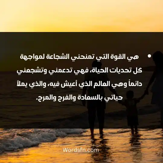 هي القوة التي تمنحني الشجاعة لمواجهة كل تحديات الحياة، فهي تدعمني وتشجعني دائماً وهي العالم الذي أعيش فيه، والذي يملأ حياتي بالسعادة والفرح والمرح.