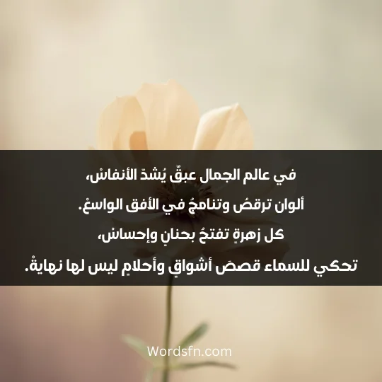 في عالم الجمال عبقٌ يُشدّ الأنفاسْ، ألوان ترقصُ وتنامجُ في الأفق الواسعْ. كل زهرةٍ تفتحُ بحنانٍ وإحساسْ، تحكي للسماء قصصَ أشواقٍ وأحلامٍ ليس لها نهايةْ.