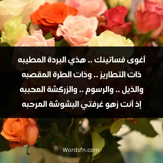 أغوى فساتينك .. هذي البردة المطيبه ذات التطاريز .. وذات الطرة المقصبه والذيل .. والرسوم .. والزركشة المحببه إذ أنت زهو غرفتي البشوشة المرحبه
