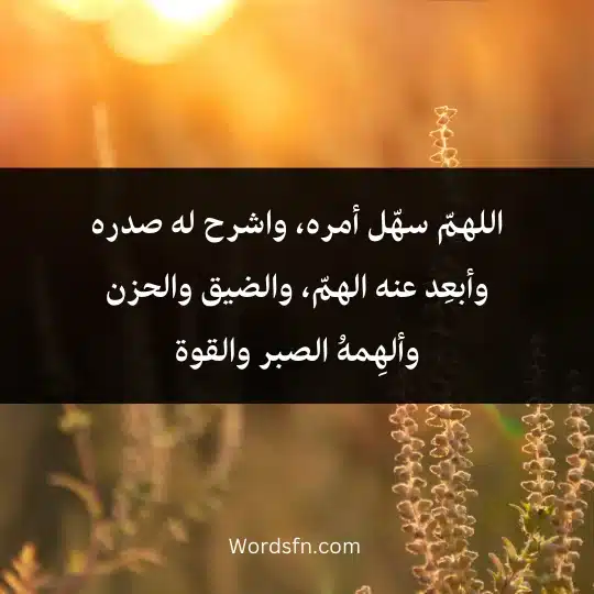 اللهمّ سهّل أمره، واشرح له صدره وأبعِد عنه الهمّ، والضيق والحزن وألهِمهُ الصبر والقوة