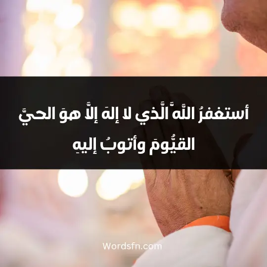 أستغفرُ اللَّهَ الَّذي لا إلهَ إلَّا هوَ الحيَّ القيُّومَ وأتوبُ إليهِ