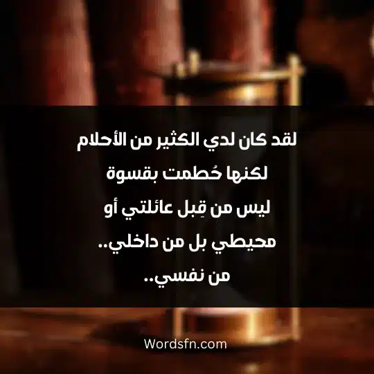 Scattered thoughts about life 4 - فن العبارات لقد كان لدي الكثير من الأحلام لكنها حُطمت بقسوة ليس من قِبل عائلتي أو محيطي بل من داخلي.. من نفسي..