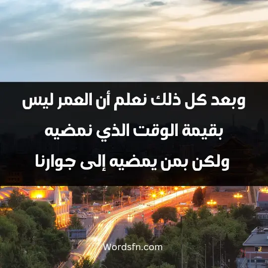 وبعد كل ذلك نعلم أن العمر ليس بقيمة الوقت الذي نمضيه، ولكن بمن يمضيه إلى جوارنا