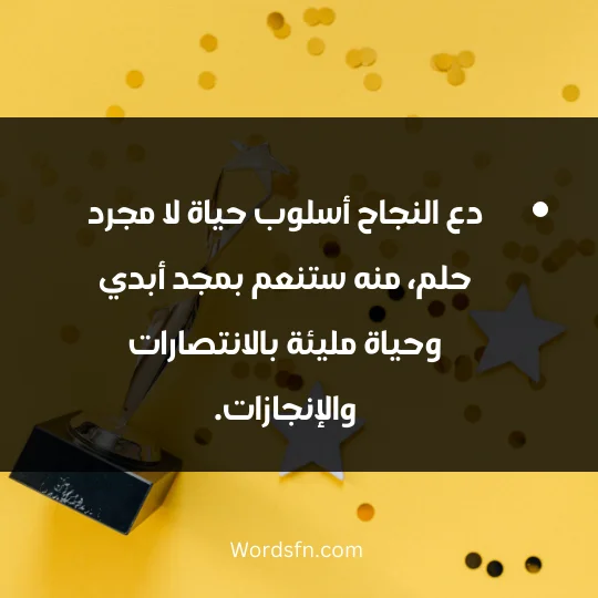 دع النجاح أسلوب حياة لا مجرد حلم، منه ستنعم بمجد أبدي وحياة مليئة بالانتصارات والإنجازات.