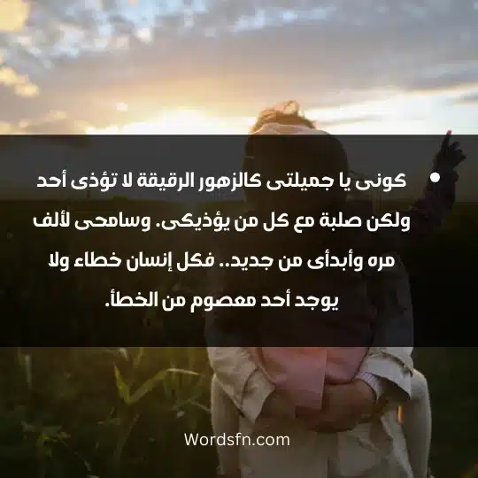 كونى يا جميلتى كالزهور الرقيقة لا تؤذى أحد ولكن صلبة مع كل من يؤذيكى. وسامحى لألف مره وأبدأى من جديد.. فكل إنسان خطاء ولا يوجد أحد معصوم من الخطأ.