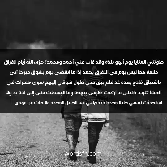 طوتني المنايا يوم ألهو بلذة وقد غاب عني أحمد ومحمد! جزى الله أيام الفراق ملامة كما ليس يوم في التفرق يحمد إذا ما انقضى يوم بشوق مبرحا أتى باشتياق فادح بعده غد فلم يبق مني طول شوقي إليهم سوى حسرات في الحشا تتردد خليلي ما ارتعت طرفي ببهجة وما انبسطت مني إلى لذة يد ولا استحدثت نفسي خليلا مجددا فيذهلني عنه الخليل المجدد ولا حلت عن عهدي