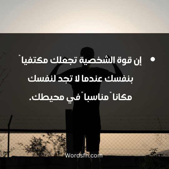 إن قوة الشخصية تجعلك مكتفيا ً بنفسك عندما لا تجد لنفسك مكانا ً مناسبا ً في محيطك.