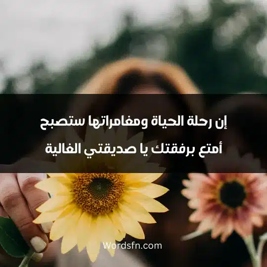 إن رحلة الحياة ومغامراتها ستصبح أمتع برفقتك يا صديقتي الغالية